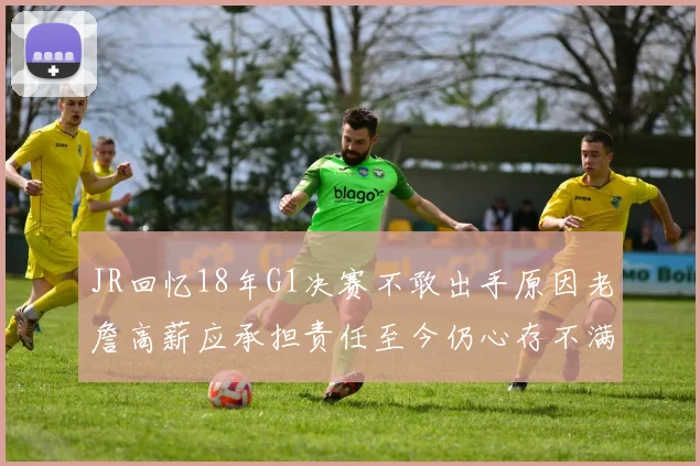 JR回忆18年G1决赛不敢出手原因老詹高薪应承担责任至今仍心存不满