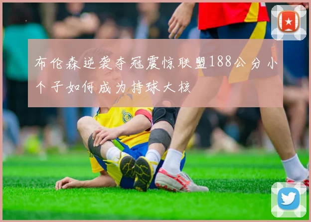 布伦森逆袭夺冠震惊联盟188公分小个子如何成为持球大核