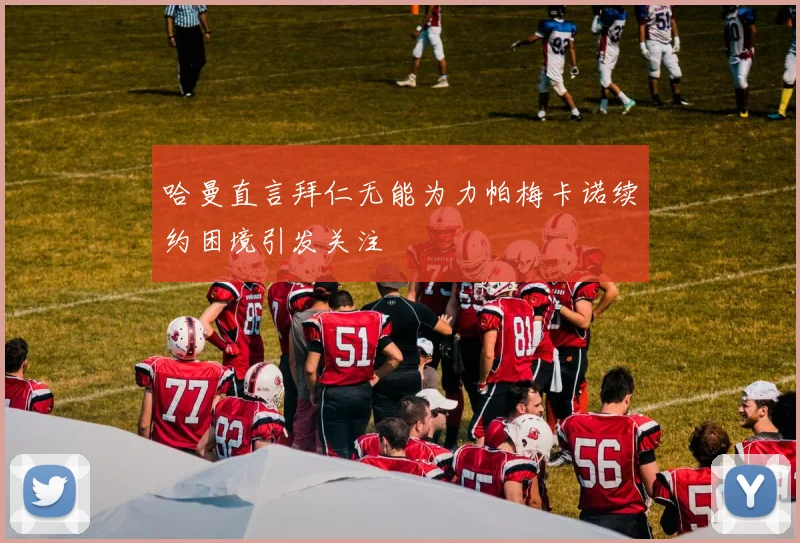 哈曼直言拜仁无能为力帕梅卡诺续约困境引发关注
