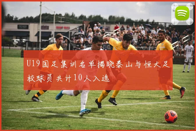 U19国足集训名单揭晓泰山与恒大足校球员共计10人入选