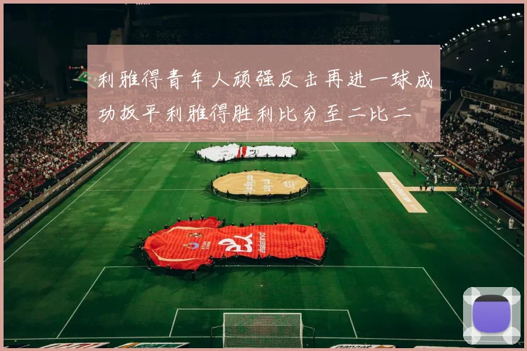利雅得青年人顽强反击再进一球成功扳平利雅得胜利比分至二比二