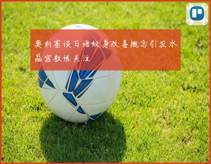 奥利塞谈日语纹身改善概念引发水晶宫教练关注