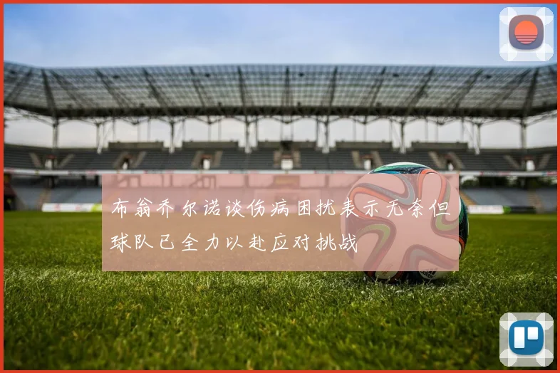 布翁乔尔诺谈伤病困扰表示无奈但球队已全力以赴应对挑战