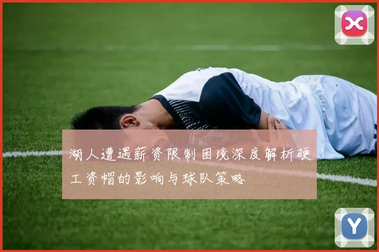 湖人遭遇薪资限制困境深度解析硬工资帽的影响与球队策略