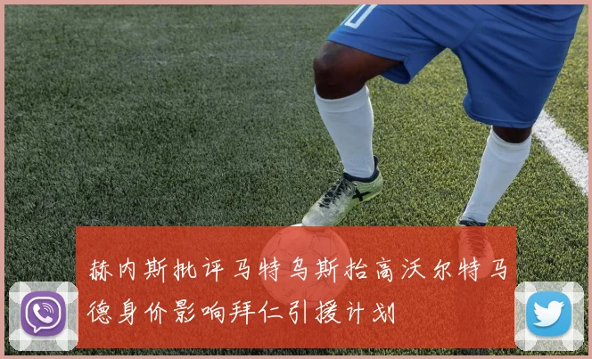 赫内斯批评马特乌斯抬高沃尔特马德身价影响拜仁引援计划