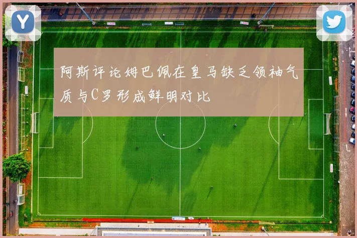 阿斯评论姆巴佩在皇马缺乏领袖气质与C罗形成鲜明对比