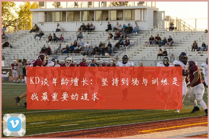 KD谈年龄增长：坚持到场与训练是我最重要的追求