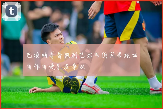巴埃纳哥哥讽刺巴尔韦德因果轮回自作自受引发争议