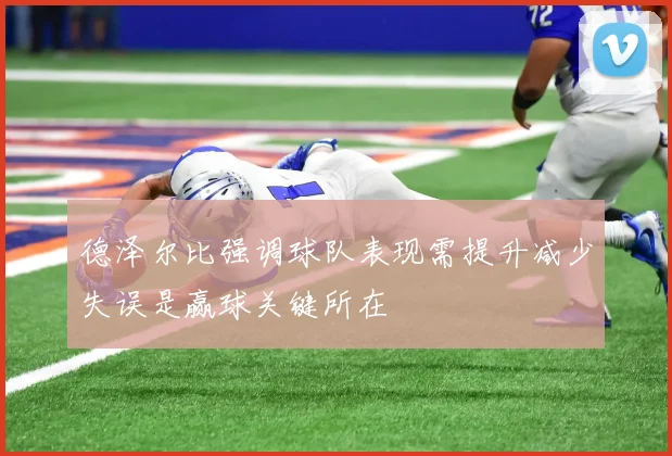 德泽尔比强调球队表现需提升减少失误是赢球关键所在