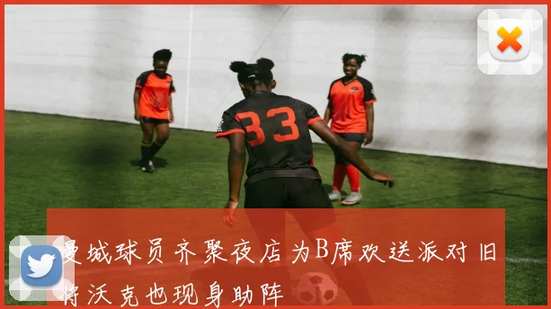 曼城球员齐聚夜店为B席欢送派对旧将沃克也现身助阵