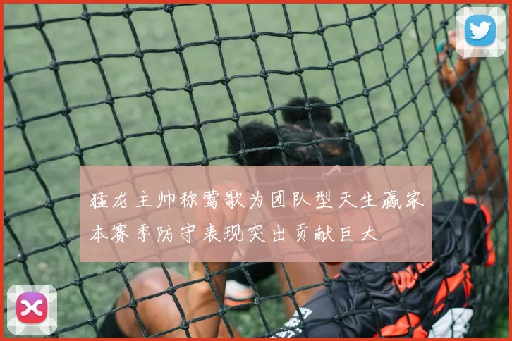 猛龙主帅称莺歌为团队型天生赢家本赛季防守表现突出贡献巨大