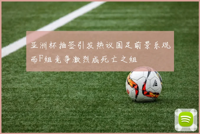 亚洲杯抽签引发热议国足前景乐观而F组竞争激烈成死亡之组
