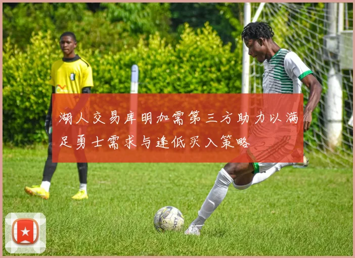 湖人交易库明加需第三方助力以满足勇士需求与逢低买入策略