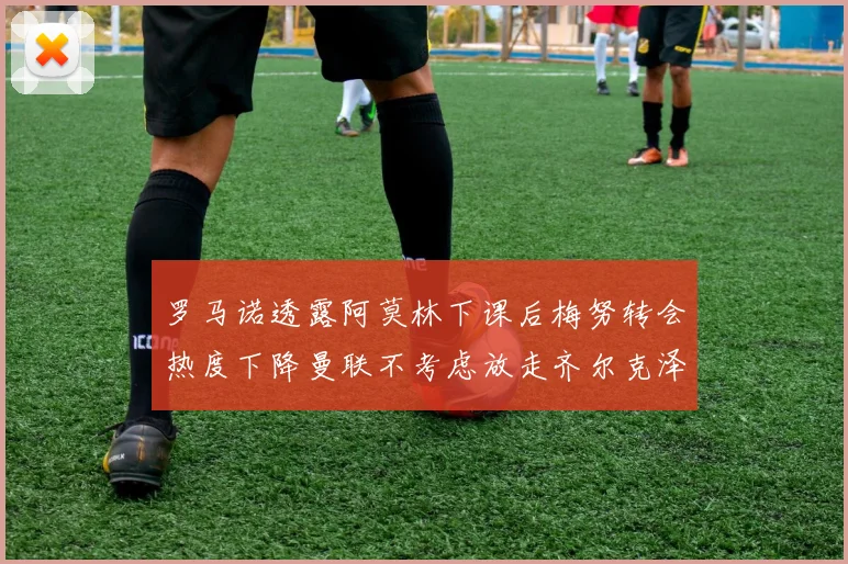 罗马诺透露阿莫林下课后梅努转会热度下降曼联不考虑放走齐尔克泽