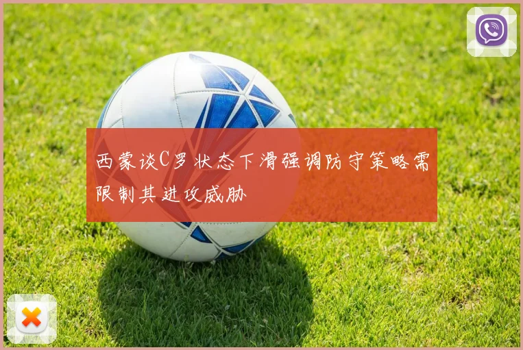 西蒙谈C罗状态下滑强调防守策略需限制其进攻威胁