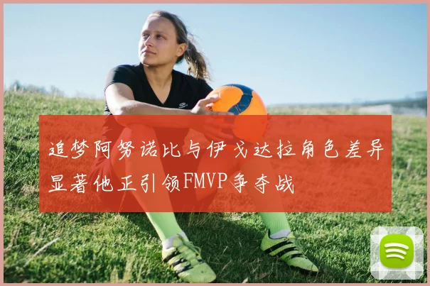 追梦阿努诺比与伊戈达拉角色差异显著他正引领FMVP争夺战