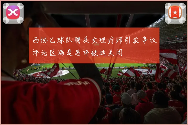 西协乙球队聘美女理疗师引发争议评论区满是恶评被迫关闭