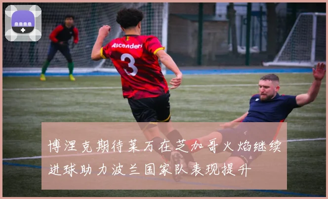 博涅克期待莱万在芝加哥火焰继续进球助力波兰国家队表现提升