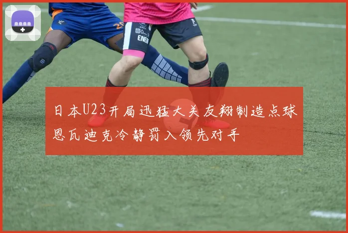 日本U23开局迅猛大关友翔制造点球恩瓦迪克冷静罚入领先对手