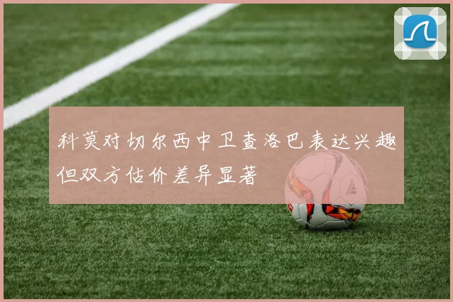 科莫对切尔西中卫查洛巴表达兴趣但双方估价差异显著