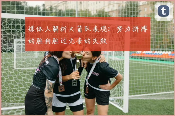 媒体人解析火箭队表现：努力拼搏的胜利胜过无奈的失败