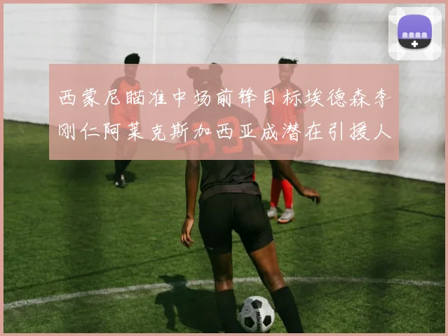 西蒙尼瞄准中场前锋目标埃德森李刚仁阿莱克斯加西亚成潜在引援人选