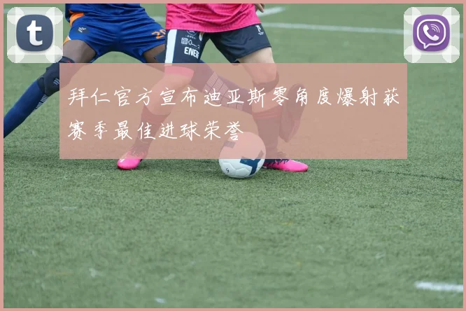 拜仁官方宣布迪亚斯零角度爆射获赛季最佳进球荣誉