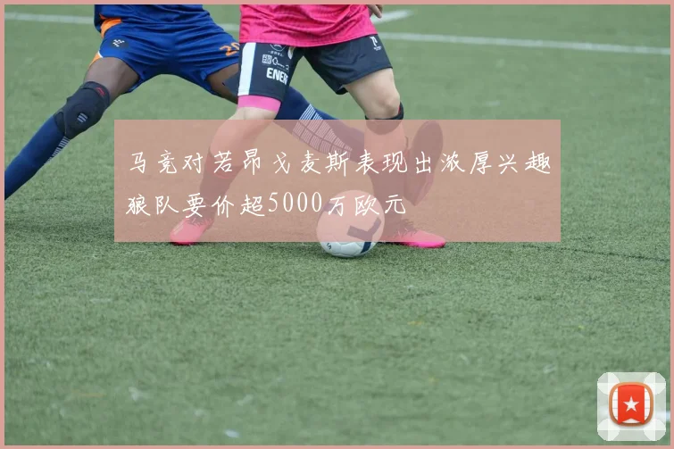 马竞对若昂戈麦斯表现出浓厚兴趣狼队要价超5000万欧元