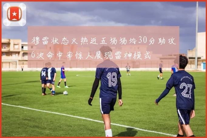 穆雷状态火热近五场场均30分助攻6次命中率惊人展现雷神模式